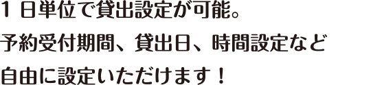 1日単位で貸出設定が可能。予約受付期間、貸出日、時間設定など自由に設定いただけます！