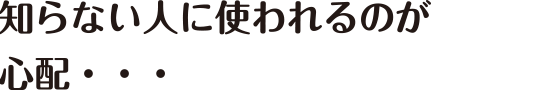 知らない人に使われるのが心配・・・