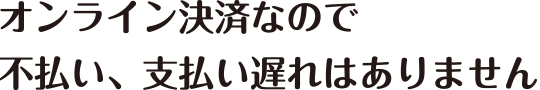 オンライン決済なので、不払い、支払い遅れはありません。
