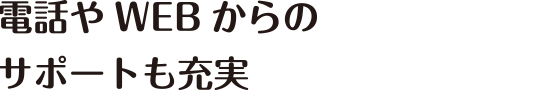 電話やWEBからのサポートも充実