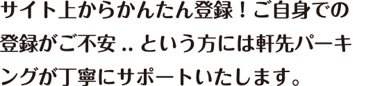 サイト上からかんたん登録！ご自身での登録がご不安..という方には軒先パーキングが丁寧にサポートいたします。